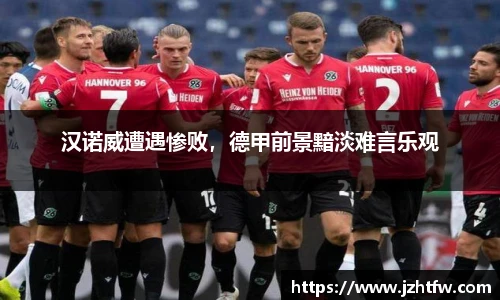 汉诺威遭遇惨败，德甲前景黯淡难言乐观