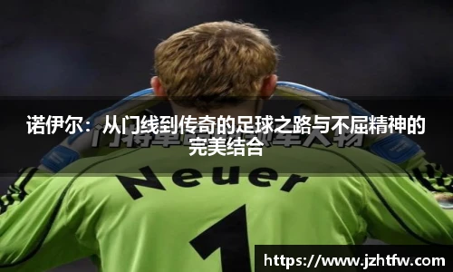 诺伊尔：从门线到传奇的足球之路与不屈精神的完美结合