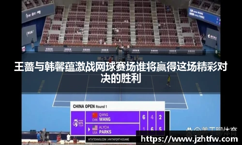 王蔷与韩馨蕴激战网球赛场谁将赢得这场精彩对决的胜利